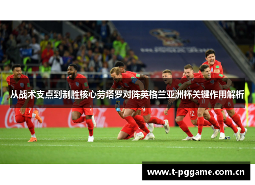 从战术支点到制胜核心劳塔罗对阵英格兰亚洲杯关键作用解析 从战术支点到制胜核心劳塔罗对阵英格兰亚洲杯关键作用解析