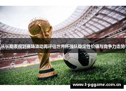 从长期表现到赛场波动再评估世界杯强队稳定性价值与竞争力走势 从长期表现到赛场波动再评估世界杯强队稳定性价值与竞争力走势
