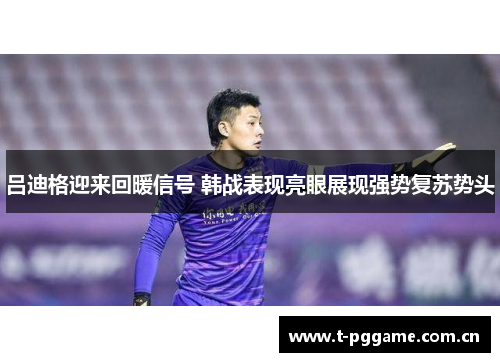 吕迪格迎来回暖信号 韩战表现亮眼展现强势复苏势头