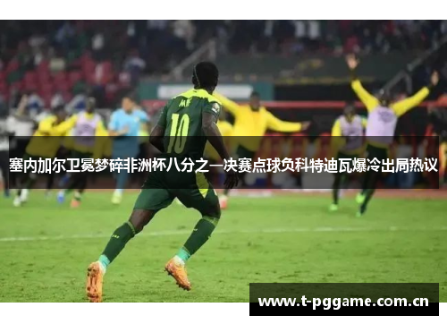 塞内加尔卫冕梦碎非洲杯八分之一决赛点球负科特迪瓦爆冷出局热议 塞内加尔卫冕梦碎非洲杯八分之一决赛点球负科特迪瓦爆冷出局热议